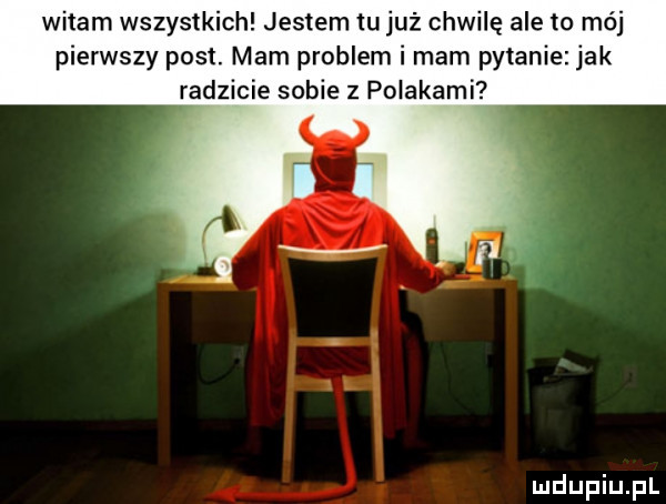 witam wszystkich jestem tu już chwilę ale to mc pierwszy post. mam problem i mam pytanie jak radzicie sobie z polakami