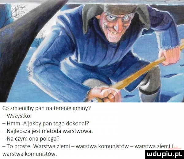 co zmieniłby pan na terenie gminy wszystko. hmm a jakby pan tego dokonał nailepszajest metoda warstwowa. na czym ona polega to proste. warstwa ziemi warstwa komunistów warstwa ziemni warstwa komunistów. luduplu