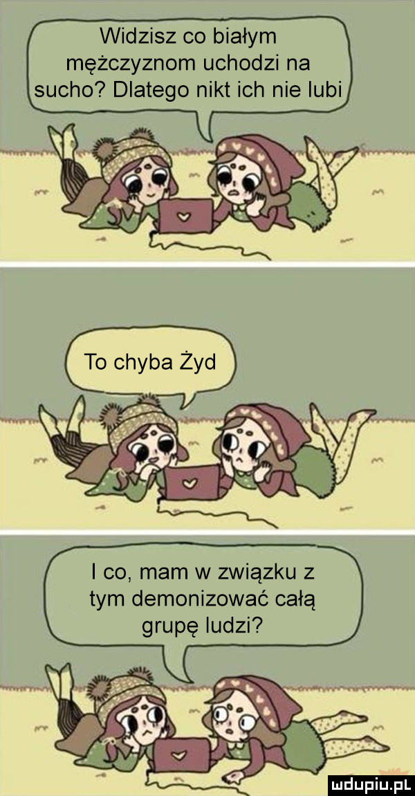 widzisz co białym mężczyznom uchodzi na sucho dlatego nikt ich nie lubi i co mam w związku z tym demonizować całą grupę ludzi