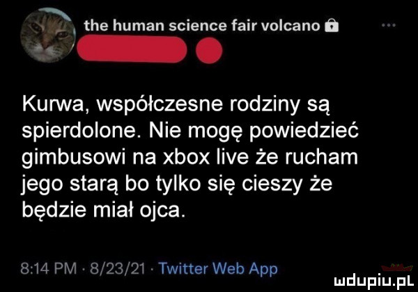 x i. tee human science fair volcano g. kurwa współczesne rodziny są spierdolone. nie mogę powiedzieć gimbusowi na xbox live że rucham jego starą bo tylko się cieszy że będzie miał ojca.   m pm sa      twiner web aap. mduplu pl