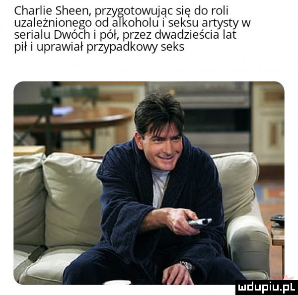 charlie sheen przy otowując się do roli uzaleznionego od a korolu i seksu artysty w serialu dwóch pół przez dwadzieścia lat p i uprawiał przypadkowy seks mdupiupl