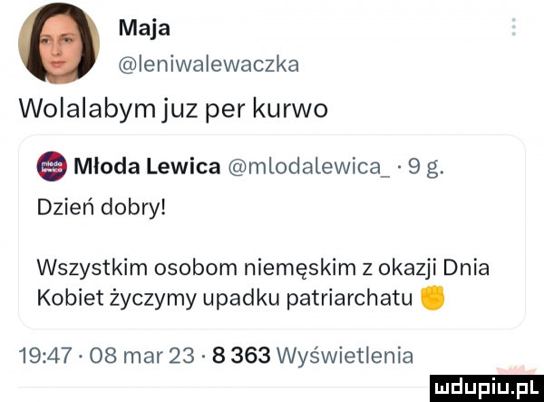maja ieniwalewaczka wolalabymjuz per kurwo młoda lewica mlodalewica   g. dzień dobry wszystkim osobom niemęskim z okazji dnia kobiet życzymy upadku patriarchatu.          mar          wyświetlenia ludu iu. l