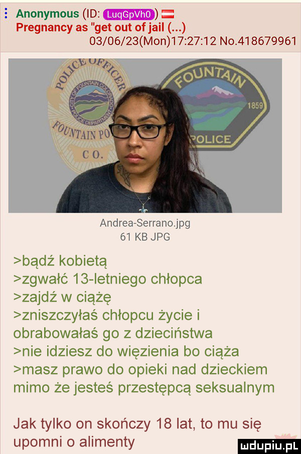 anonymous id pregnancy as get out of jarl          mon          no           andrearserrano jpg    kb jpg bądź kobietą zgwałó    ietniego chłopca zajdź w ciążę zniszczyłaś chłopcu życie i obrabowałaś go z dzieciństwa nie idziesz do więzienia bo ciąża masz prawo do opieki nad dzieckiem mimo że jesteś przestępcą seksualnym jak tylko on skończy    lat to mu się upomni o alimenty