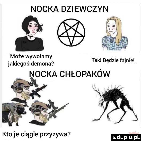 nocka dziewczyn może wywołamy jakiegoś demona nocka chłopaków tak będzie fajnie kto je ciągle przyzywa