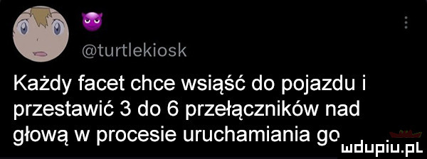 turtłekiosk każdy facet chce wsiąść do pojazdu i przestawić   do   przełączników nad głową w procesie uruchamlanla gomdupqul