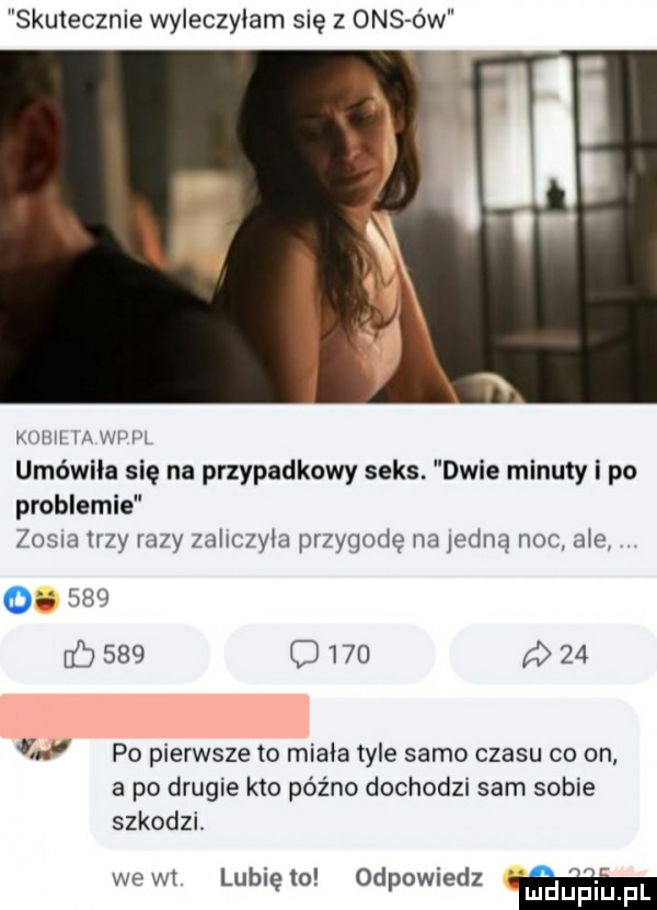 skutecznie wyleczyłam się z oas ów kahn wk wam umówiła się na przypadkowy seks. dwie minuty i po problemie zosia trzy razy zaliczyła przygodę na jedną noc sie o     c     c        po pierwsze to minia tyle samo czasu co on a po drugie kto późno dochodzi sam sobie szkodzi. wegi lunięto odpowiedz w