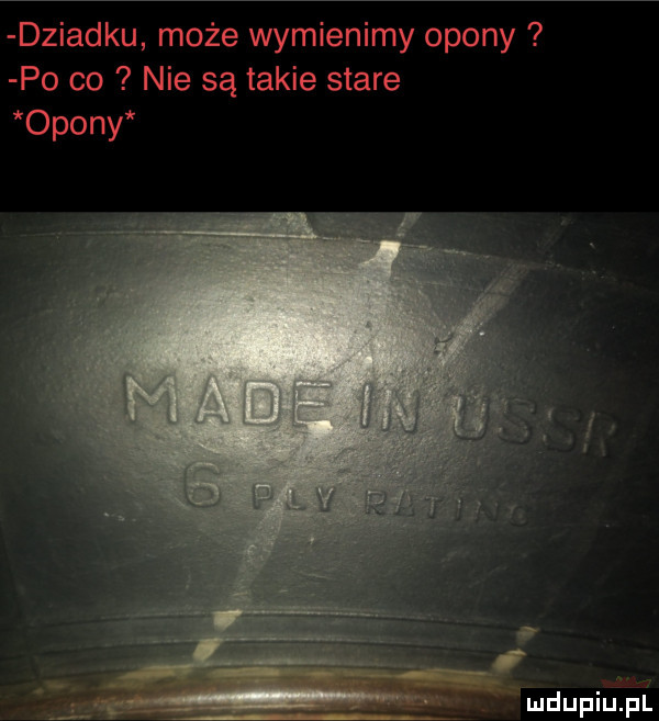 dziadku może wymienimy opony po co nie są takie stare opony