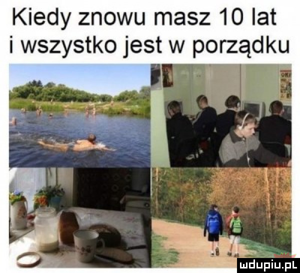 kiedy znowu masz    lat i wszystko jest w porządku