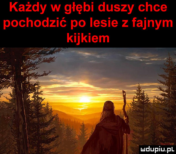 każdy w głębi duszy chce pochodzić po lesie z fajnym kijkiem
