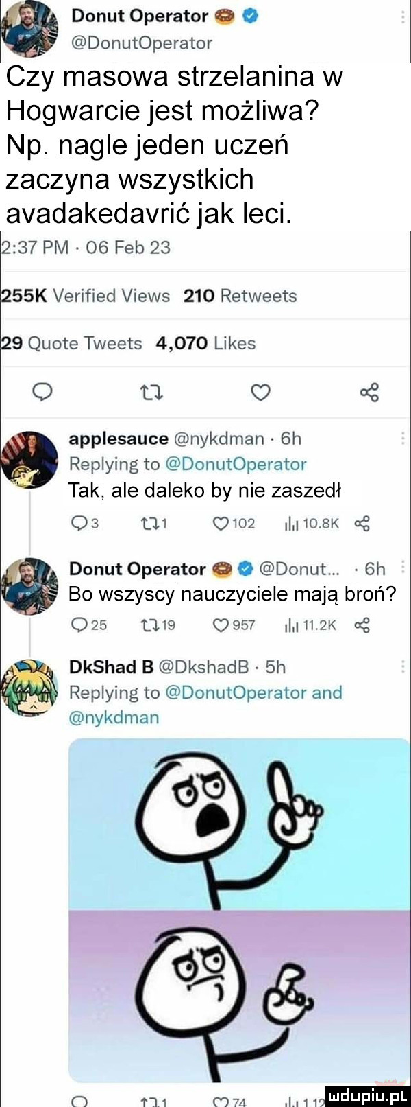 donut operator o o donutoperator czy masowa strzelanina w hogwarcie jest możliwa np nagbjedenuczeń zaczyna wszystkich avadakedavrić jak leci.      pm    feb       k verified views     retweets    quote tweets       limes   o s applesauce nykdman  h replying to donutoperator tak ale daleko by nie zaszedł         ll iqsk cę donut operator o o donut  h bo wszyscy nauczyciele mają broń                  k dkshad b dkshadb  h replying to donutoperator and nykdman o h i     i i  i