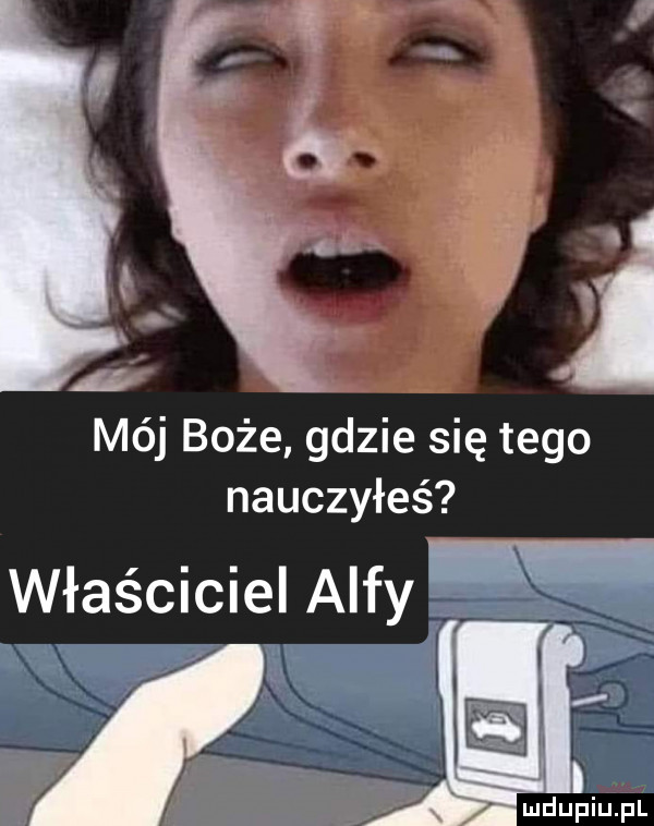 mój boże gdzie się tego nauczyłeś