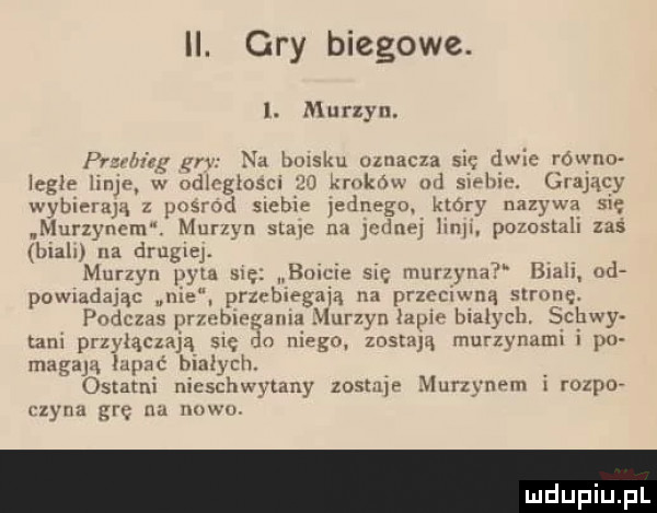 gry biegowe. i. murzyn. pr hity gna nu belsku uznacza się dwie równo legie liny w ndlcglosci     kruk sw ml sirhirn grający yam m z posrod siebie ednego który nazywa się murzynem. murzyn stale m jednej up pozostali zaś brah na drugiel. murzyn pyta się buick sh mur y-i biali  d powiadając nie przebiegają na przeciwną string podczas przebieg aaa murzyn łapie białych. schły tam przyłączają się do niego zostają murzynami i po migają lupnć białych. ostatni nitsch vzany zostaje murzynem irozpov rzyga grę na now