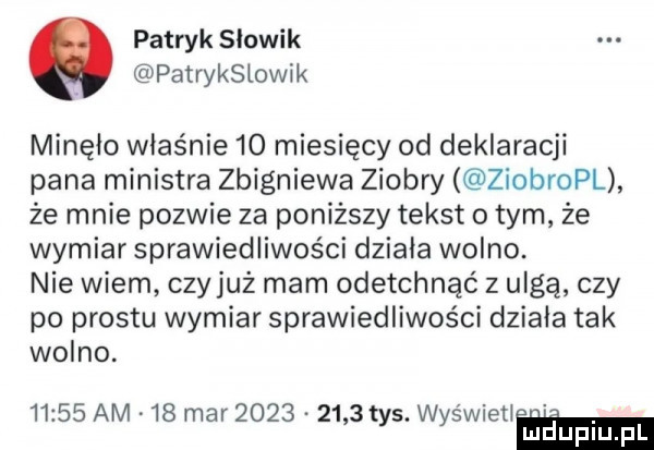 patryk słowik patrykslowik minęło właśnie    miesięcy od deklaracji pana ministra zbigniewa ziobry ziobropl że mnie pozwie za poniższy tekst obym że wymiar sprawiedliwości działa wolno. nie wiem czyjaż mam odetchnąć z ulgą czy po prestu wymiar sprawiedliwości działa tak wolno.      am             t w ti. mar ys yswie