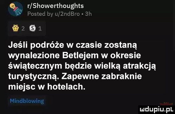 r showerthoughts   peated i   a bio sn e z   jeśli podróże w czasie zostaną wynalezione betlejem w okresie świątecznym będzie wielką atrakcją turystyczną. zapewne zabraknie miejsc w hotelach. mmmmm