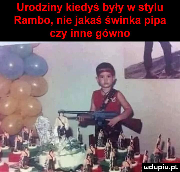 urodziny kiedyś były w stylu rambo nie jakaś świnka pipa czy inne gówno