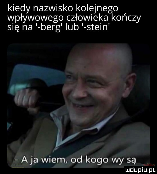 kiedy nazwisko kolejnego wpływowego człowieka kończy się na berg lub stein aja wiem od kogo wy są