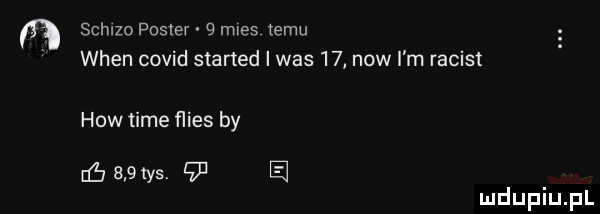 n schizo posner   mwes temu wien covid started i was    now m racist hiw time ﬂies by ó    tys    ę