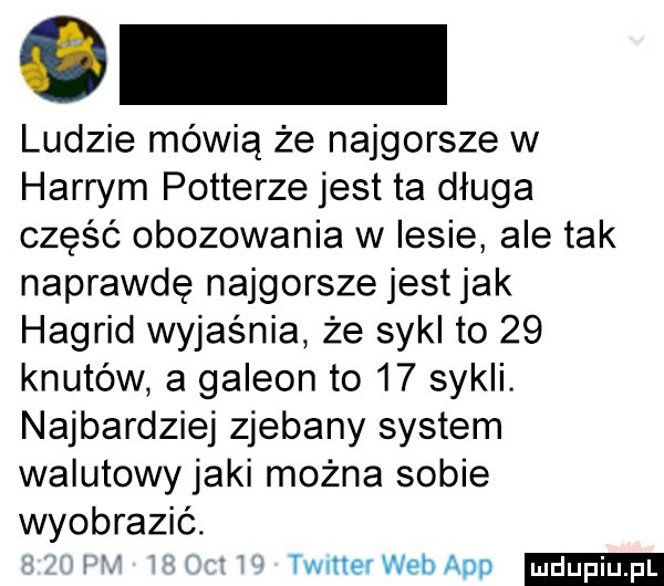 ludzie mówią że najgorsze w harrym potterze jest ta długa część obozowania w lesie ale tak naprawdę najgorsze jest jak hagrid wyjaśnia że sykl to    knutów a galeon to    sykli. najbardziej zjebany system walutowy jaki można sobie wyobrazić. abakankami timer web agd
