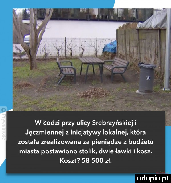 w łodzi przy ulicy srebrzyńskiej i jęczmiennej z inicjatywy lokalnej która zostala zrealizowana za pieniądze z budżetu miasta postawiono stolik dwie lawki i kosz. koszt        zł