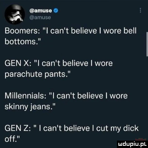 i imuu. ń amuse boomers i cen t believe i woce bell bottoms gen x i cen t believe i woce parachute panas millennials i cen t believe i woce skinny jeans gen z i cen t believe i cat my dick off