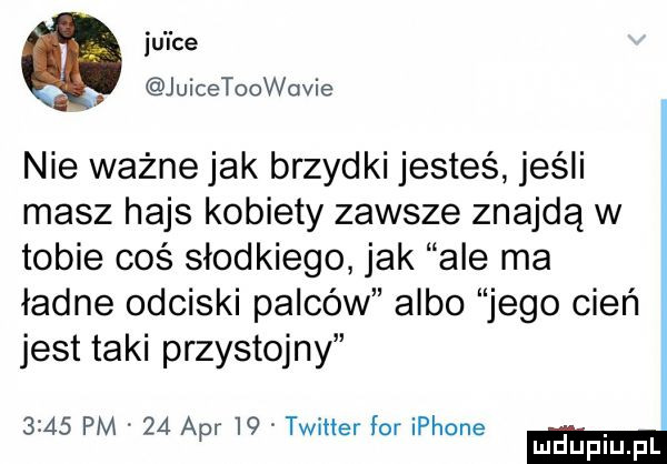 ju l ce. juicetoowovie nie ważne jak brzydki jesteś jeśli masz hajs kobiety zawsze znajdą w tobie coś słodkiego jak ale ma ładne odciski palców albo jego cień jest taki przystojny      pm    aar    twitter for iphone