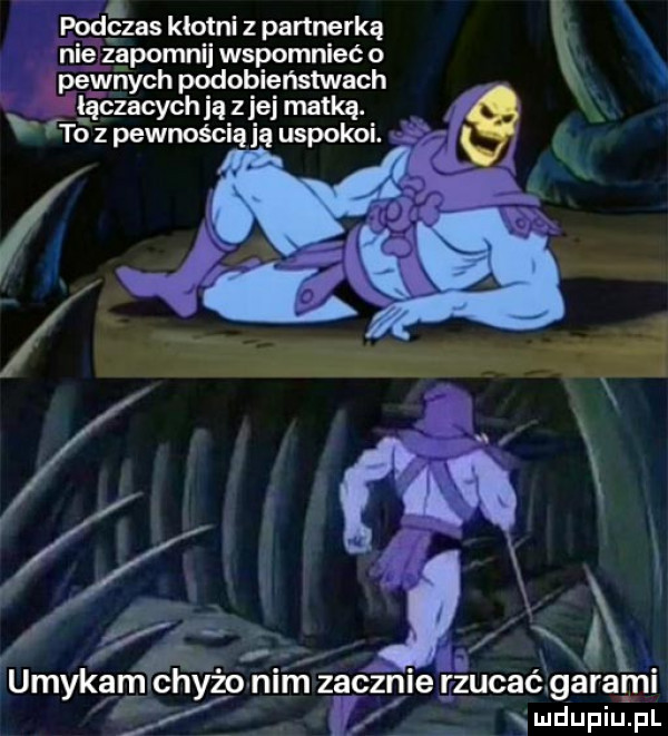 podczas klotni z partnerką u p nie zapomnij wspomnieć o x lg pewnych pc dobięństwach łączących ją z jej matką. to z pewnością ją uspokoi. l im zacznie rzucać garami ludupiu. pl   c   e d b  . b