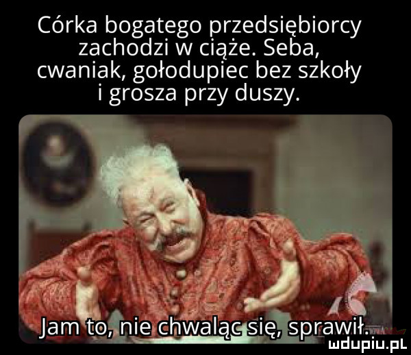 córka bogatego przedsiębiorcy zachodzi w ciąże. seba cwaniak gołodupiec bez szkoły i grosza przy duszy