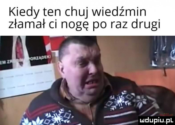 kiedy ten chuj wiedźmin złamał ci nogę po raz drugi
