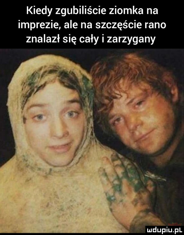 kiedy zgubiliście ziomka na imprezie ale na szczęście rano znalazł się cały i zarzygany