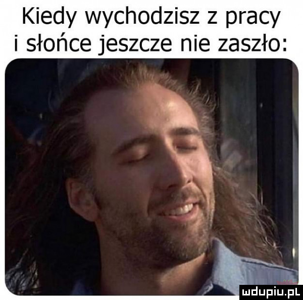 kiedy wychodzisz z pracy i słońce jeszcze nie zaszło ma