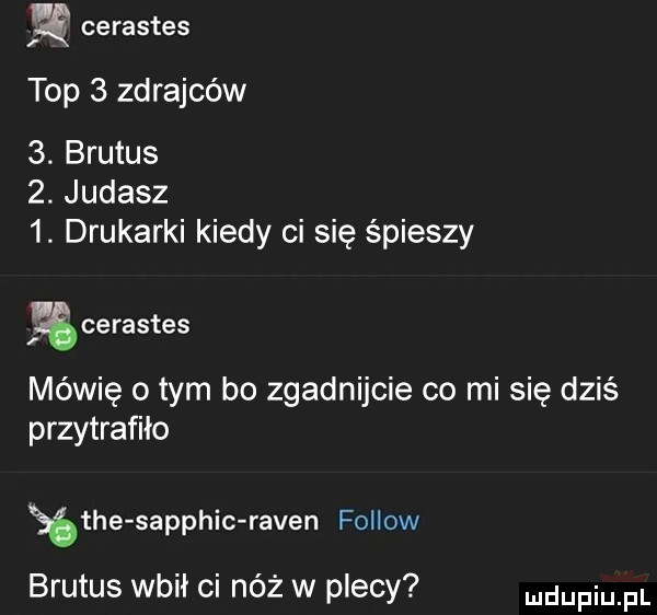 ę cerastes top   zdrajców  . brutus   judasz  . drukarki kiedy ci się śpieszy cerastes mówię o tym bo zgadnijcie co mi się dziś przytrafiło b tee sapphic ramen fellow brutus wbił ci nóż w plecy dupqul
