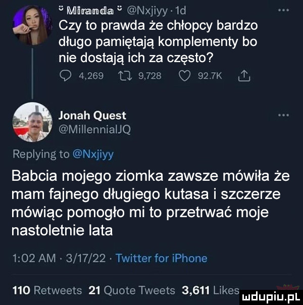 mlmmﬂa ijiyy  d czy to prawda że chłopcy bardzo długo pamiętają komplementy bo nie dostają ich za często o       o           k jonah quest mthenniauq replying to ijiyy babcia mojego ziomka zawsze mówiła że mam fajnego długiego kutasa i szczerze mówiąc pomogło mi to przetrwać moje nastoletnie lata      am        . twitterfor iphone     retweets    quote tweets       limes