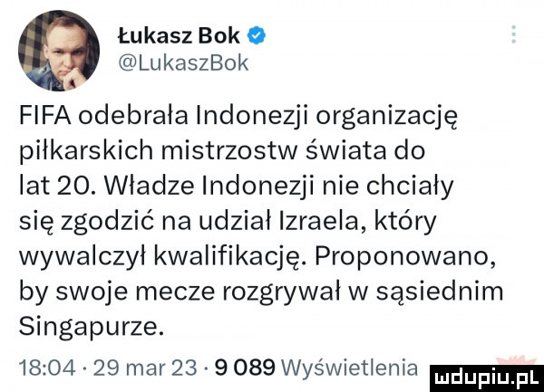 łukasz bok o lukaszbok fifa odebrala indonezji organizację piłkarskich mistrzostw świata do lat   . władze indonezji nie chciały się zgodzić na udział izraela który wywalczył kwalifikację. proponowano by swoje mecze rozgrywał w sąsiednim singapurze.          mar          wyświetlenia