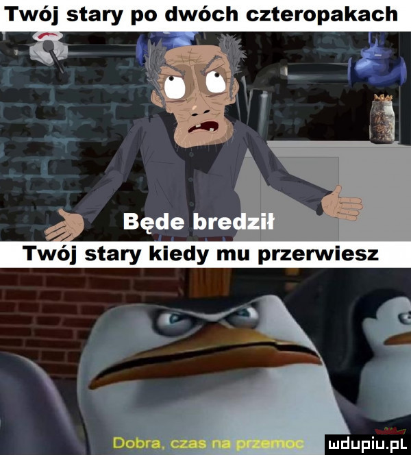 twój stary po dwóch czteropakach będe bre twój stary kiedy mu przerwiesz