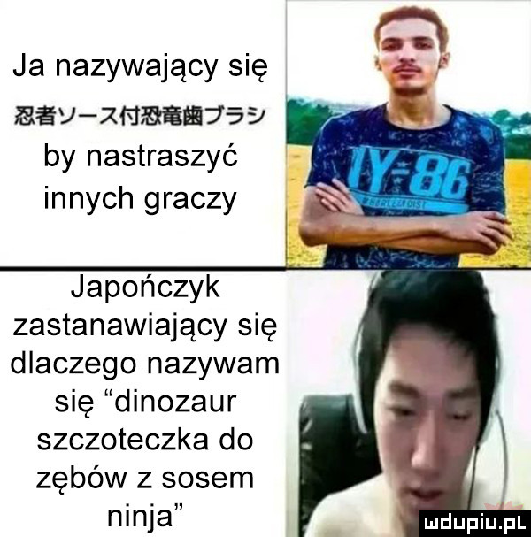 ja nazywający się ebu xmmajay by nastraszyć innych graczy japończyk zastanawiający się dlaczego nazywam się dinozaur szczoteczka do zębów z sosem ninja