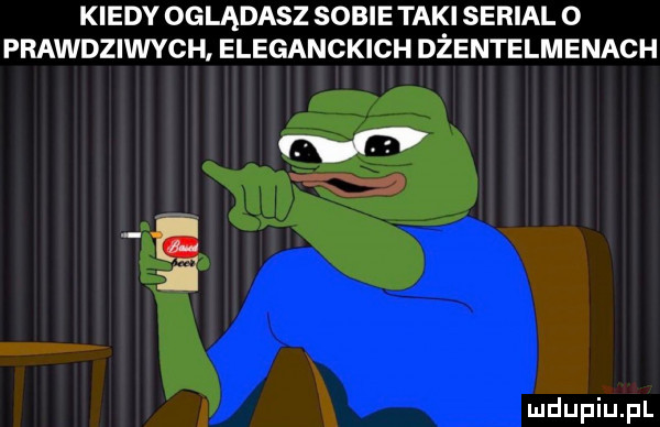 kiedy oglądasz sobietaki serial o prawdziwych eleganckich dżentelmenach są
