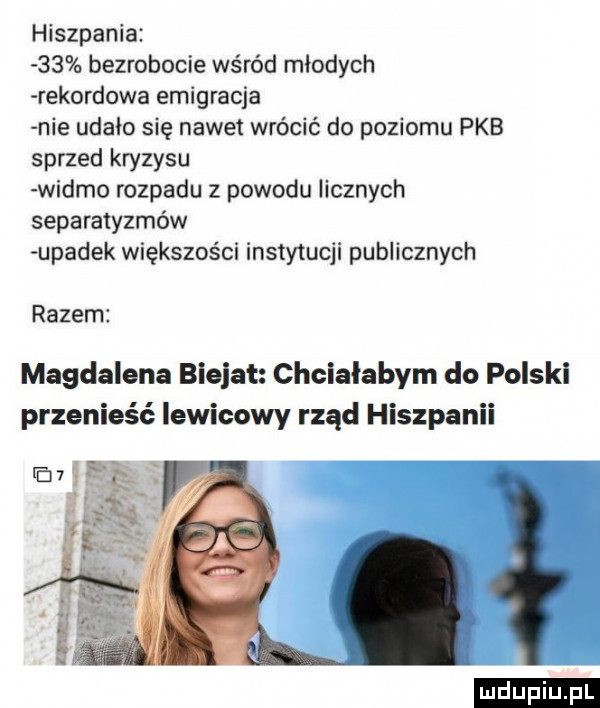 hiszpania    bezrobocie wśród młodych rekordowa emigracja nie udało się nawet wrócić do poziomu pkb sprzed kryzysu widmo rozpadu z powodu licznych separatyzmów upadek większości instytucji publicznych razem magdalena blejat chciałabym do polski przenieść lewicowy rząd hiszpanii ludu iu. l