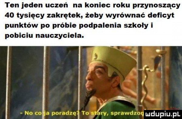 ten jeden uczeń na koniec roku przynoszący    tysięcy zakrętek żeby wyrównać deficyt punktów po próbie podpalenia szkoły i pobiciu nauczyciela