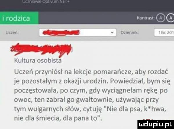mew lum nm kultura osoblsla uczeń przyniósł na lekcje pomarańcze aby rozdać ye pozostałym z okazu urodzin. powiedziaﬁ bym się poczęstowała po czym gdy wyciągnęłam eee po owoc ten zabral go gwałtownie używając przy wm wulgarnych słów cytuję nie dla psa k hea nie dla smiecia dla pana to. ludupi pl