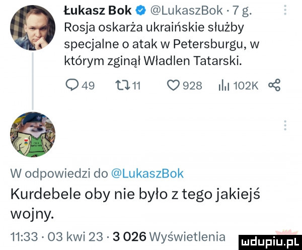 łukasz bok o lukaszbok   g. rosja oskarża ukraińskie służby specjalne   atak w petersburgu w którym zginął wiadlen tatarski. o         o         k cę w odpowiedzi do lukaszbok kurdebele oby nie było z tego jakiejś wojny.          kwi          wyświetlenia