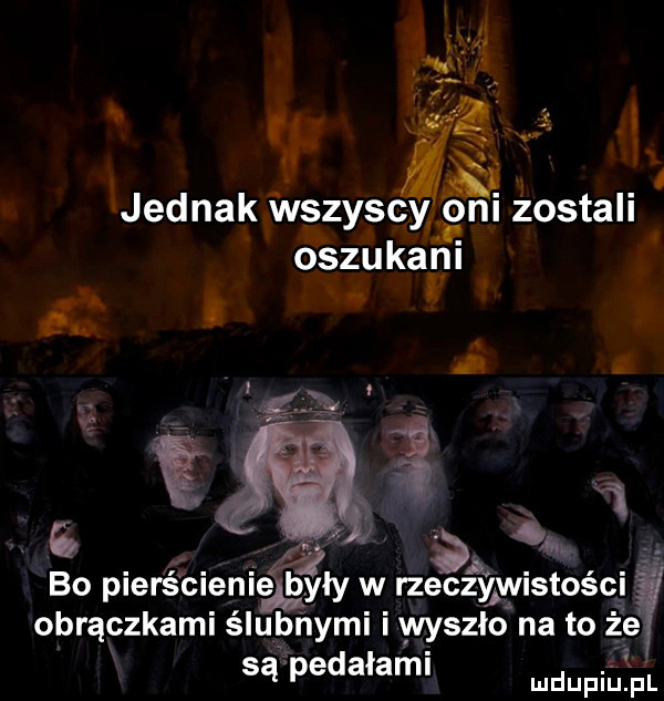 if  . is l jednak wązyscw om żostali ószukalni. bo pierscienie św w rzeczywistości obrączkami ślubnymi wyszlo na to że są pedałami wdupihpr