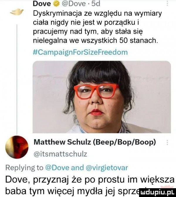 dave. dave  d dyskryminacja ze względu na wymiary ciała nigdy niejest w porządku i pracujemy nad tym aby stała się nielegalna we wszystkich    stanach. campaignforsizefreedom matthew schulz beep bop bopp itsmattschulz replying to dave and virgietovar dave przyznaj że po prestu im większa baba tym więcej mydła jej sprz