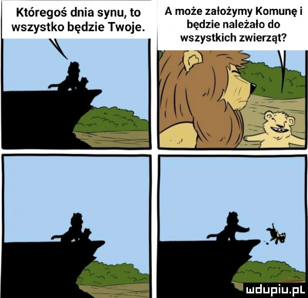 któregoś dnia synu to a może założymy komunę i wszystko będzie twoje. będzie należało do wszystkich zwierząt