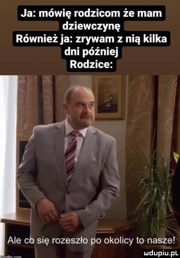ja mówię rodzicom że mam dziewczynę również ja zrywam z nią kilka dni później rodzice v ale co się rozeszło po okolicy to nasze