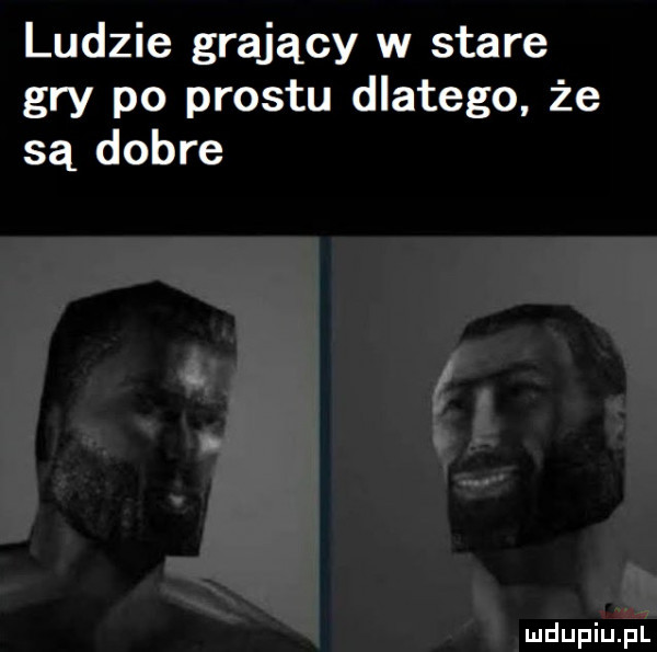 ludzie grający w stare gry po prestu dlatego że są dobre