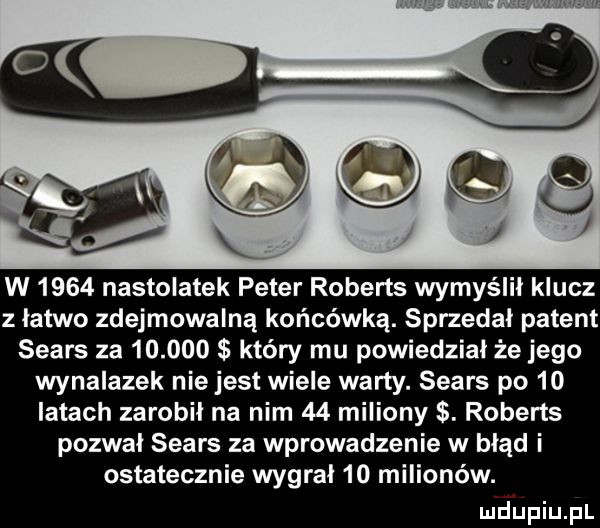 w      nastolatek peter roberts wymyślił klucz z latwo zdejmowalną końcówką. sprzedał patent seans za        który mu powiedzial że jego wynalazek nie jest wiele warty. seans po    latach zarobił na nim    miliony. roberts pozwał seans za wprowadzenie w błąd i ostatecznie wygral    milionów