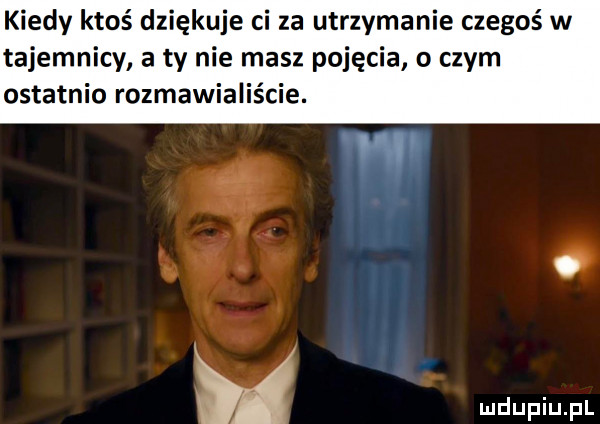 kiedy ktoś dziękuje ci za utrzymanie czegoś w tajemnicy a ty nie masz pojęcia o czym ostatnio rozmawialiście. m