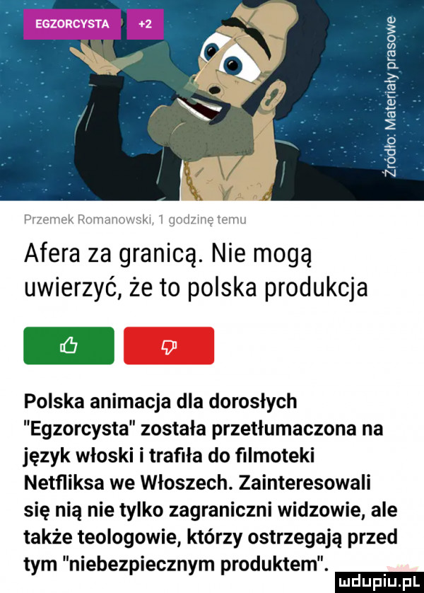o   o. ł   e m ż   u e n afera za granicą. nie mogę uwierzyć że to polska produkcja polska animacja dla dorosłych egzorcysta została przetłumaczona na język włoski i trafiła do ﬁlmoteki netﬂiksa we wloszech. zainteresowali się nią nietysko zagraniczni widzowie ale także teologowie którzy ostrzegają przed tym niebezpiecznym produktem