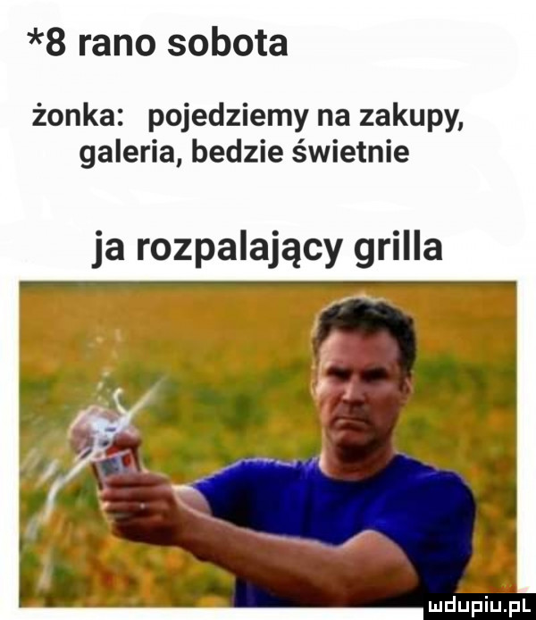 rano sobota żonka pojedziemy na zakupy galeria bedzie świetnie ja rozpalający grilla