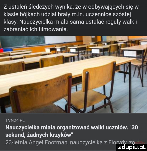 z ustaleń śledczych wynika ze w odbywających się w klasie bójkach udział brały m in. uczennice szóstej klasy nauczycielka miala sama ustalać reguly walki zabraniać ich filmowania. rf q tvn   pl nauczycielka miala organizować walki uczniów.    sekund żadnych krzyków    ietnia angel footman nauczycielka z florvriv  o mduplu pl